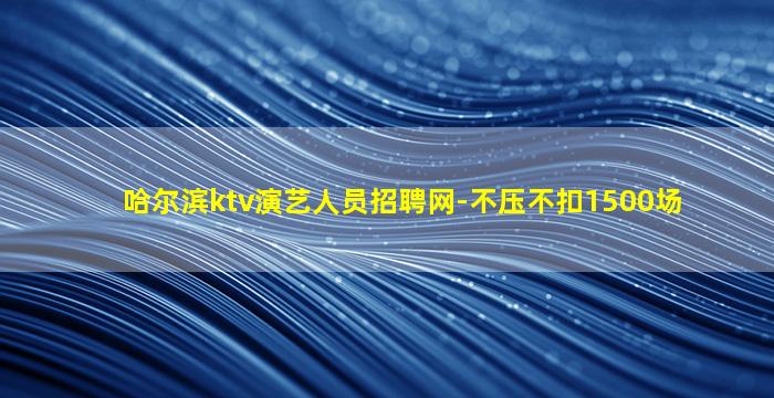 哈尔滨ktv演艺人员招聘网-不压不扣1500场
